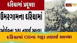 Umargam ના દરિયામાં Oil ના ગઠ્ઠા તણાઈ આવ્યા, Oil ના કારણે પ્રદુષણ ફેલાતું હોવાનો આરોપ