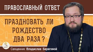 Праздновать ли РОЖДЕСТВО два раза ? Священник Владислав Береговой