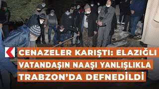 Cenazeler karıştı: Elazığlı vatandaşın naaşı yanlışlıkla Trabzon’da defnedildi