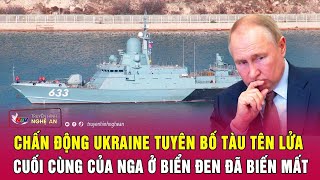 Chấn động Ukraine tuyên bố tàu tên lửa cuối cùng của Nga ở biển Đen đã biến mất