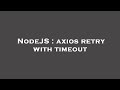 NodeJS : axios retry with timeout
