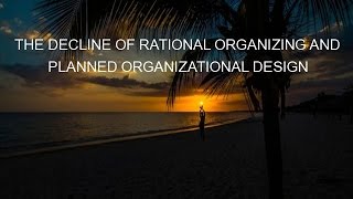 THE DECLINE OF RATIONAL ORGANIZING AND PLANNED ORGANIZATIONAL DESIGN