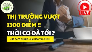 Cafe Chứng số 50: THỊ TRƯỜNG VƯỢT 1300 ĐIỂM - THỜI CƠ ĐÃ TỚI ??