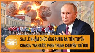Toàn cảnh thế giới: Sau lễ nhậm chức ông Putin có kế hoạch "đặc biệt"? Chasov Yar "rung chuyển"