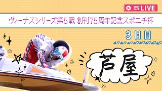 【ボートレースライブ】芦屋一般 ヴィーナスシリーズ第5戦創刊75周年記念スポニチ杯 3日目 1〜12R