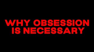 Why Obsession Is Necessary