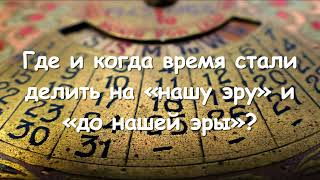 Где и когда время стали делить на «нашу эру» и «до нашей эры»?