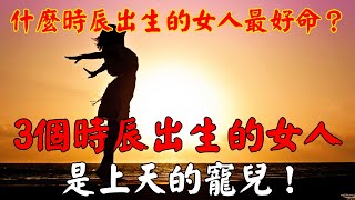 什麼時辰出生的女人最好命？ 3個時辰出生的女人是上天的寵兒！｜佛道禪心