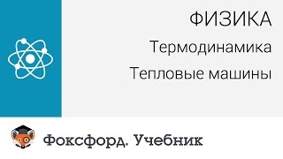 Физика. Термодинамика: Тепловые машины. Центр онлайн-обучения «Фоксфорд»