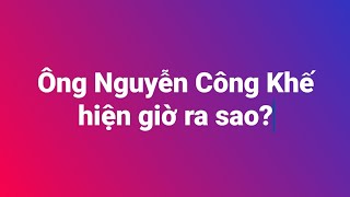 Ông Nguyễn Công Khế hiện giờ ra sao?