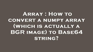 Array : How to convert a numpy array (which is actually a BGR image) to Base64 string?