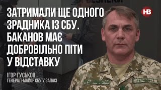 Затримали ще одного зрадника із СБУ. Баканов має добровільно піти у відставку – Ігор Гуськов