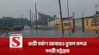 ভারী বর্ষণে আবারও ডুবল বন্দর নগরী চট্টগ্রাম | Flood | Channel S News