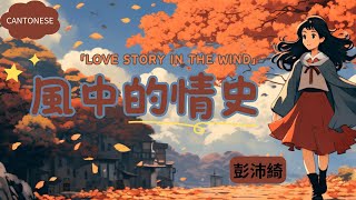 ☆CANTONESE☆【風中的情史 - 彭沛綺】LOVE STORY IN THE WIND - PENG PEIQI / Chinese, Pinyin, English Lyrics