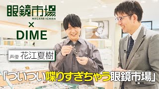 眼鏡市場×DIME「ついつい喋りすぎちゃう眼鏡市場　花江夏樹編」