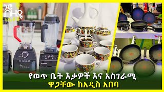 Ethiopia: የወጥ ቤት እቃዎች እና አስገራሚ ዋጋቸው ከአዲስ አበባ | Nuro Bezede Girls