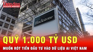 Quỹ đầu tư Blackstone quy mô 1.000 tỷ USD, muốn đổ vốn vào trung tâm dữ liệu AI Việt Nam