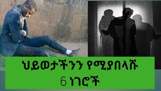 ህይወታችንን የሚያበላሹ  6 ነገሮች