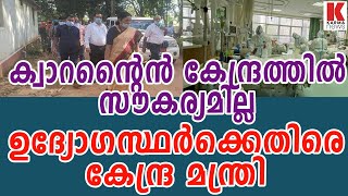 ക്വാറന്റൈൻ കേന്ദ്രത്തിൽ സൗകര്യമില്ല, ഉദ്യോഗസ്ഥർക്കെതിരെ കേന്ദ്ര മന്ത്രി| karma news