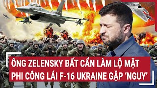 Chiến sự Nga - Ukraine: Ông Zelensky bất cẩn làm lộ mặt, phi công lái F-16 Ukraine gặp “nguy”