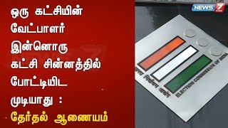 ஒரு கட்சியின் வேட்பாளர் இன்னொரு கட்சி சின்னத்தில் போட்டியிட முடியாது : தேர்தல் ஆணையம்