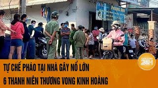 Tự chế pháo tại nhà gây nổ lớn, 6 thanh niên thương vong kinh hoàng