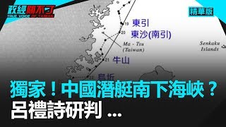 獨家！中國潛艇南下海峽？ 呂禮詩研判...｜政經關不了（精華版）｜2019.07.05