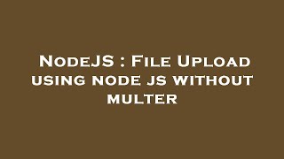 NodeJS : File Upload using node js without multer