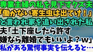 【スカッとする話】専業主婦の私を見下すクズ夫 「働かない寄生虫は出てけ！」 と言われ家を追い出された私 夫「土下座したら許す 嫌なら離婚でもいいよ？ｗ」 私がある驚愕事実を伝えると…【修羅場