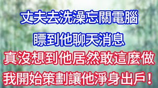 丈夫去洗澡忘關電腦，瞟到他聊天消息，真沒想到他居然敢這麼做，我開始策劃讓他淨身出戶！