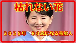 【枯れない花】２０２５年　８０歳になられる芸能人