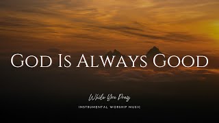 God Is Always Good | Instrumental Worship Music | While You Pray