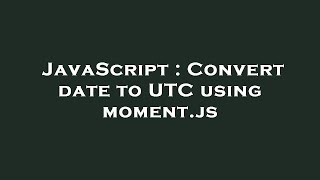 JavaScript : Convert date to UTC using moment.js