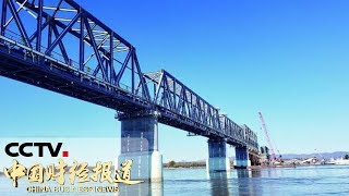 《中国财经报道》 同江中俄铁路大桥全线贯通 开通进入倒计时 20190423 11:00 | CCTV财经