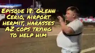 Episode 18: Glenn Cerio, airport hermit, harasses AZ cops trying to help him.