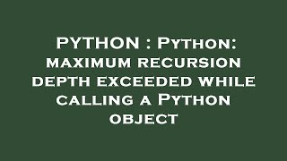 PYTHON : Python: maximum recursion depth exceeded while calling a Python object