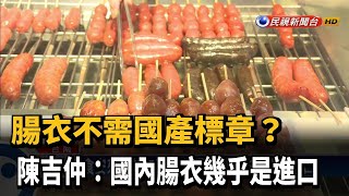 腸衣不需國產標章？ 陳吉仲：國內腸衣幾乎是進口－民視新聞