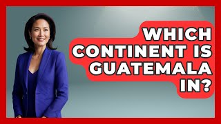 Which Continent Is Guatemala In? - Central America Uncovered