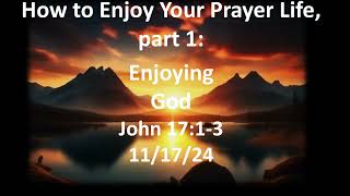 11 17 24 Sunday AM sermon- How to Enjoy your Prayer Life p1: Enjoying God- John 17:1-3