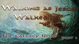 Reveal Fellowship:WALKING AS JESUS WALKED: “The Calvary Road - Part 1”