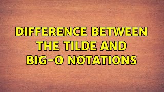 Difference between the tilde and big-O notations (2 Solutions!!)