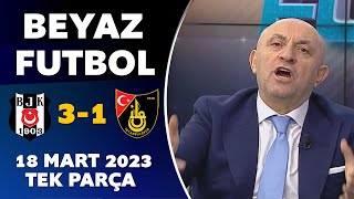 Beyaz Futbol 18 Mart 2023 Tek Parça / Beşiktaş 3-1 İstanbulspor