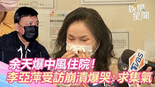 余天爆中風住院！李亞萍受訪一半崩潰爆哭：求大家集氣｜娛樂星聞