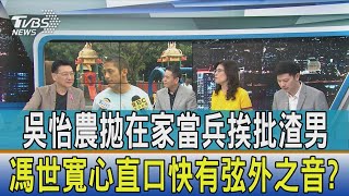 【少康開講】吳宜農拋在家當兵挨批渣男 馮世寬心直口快有弦外之音?