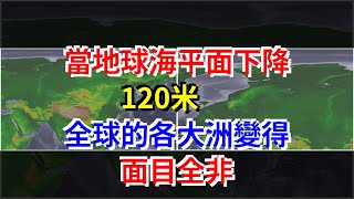 當地球海平面下降120米，全球的各大洲變得面目全非，[科學探索]