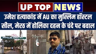 UP TOP NEWS: Umesh Pal Hatyakand में AU का Muslim Hostal सील, Meerut में होलिका दहन के चंदे पर बवाल