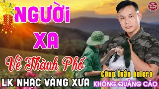 NGƯỜI XA VỀ THÀNH PHỐ ➤ LK Nhạc Vàng Xưa CÔNG TUẤN Toàn Bài Hay Nghe Cực Êm Tai✔️KHÔNG QUẢNG CÁO