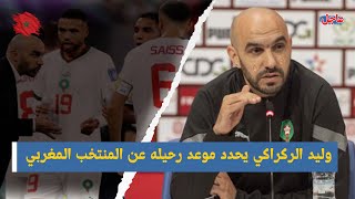 عاجل...وليد الركراكي يحدد موعد الرحيل عن المنتخب المغربي