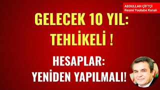 GELECEK 10 YIL TEHLİKELİ! HESAPLAR YENİDEN YAPILMALI!            Abdullah Çiftçi