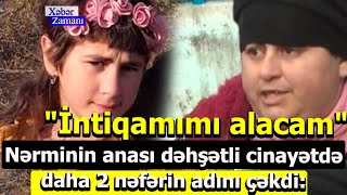 Nərminin anası dəhşətli cinayətdə daha 2 nəfərin adını çəkdi: \